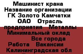 Машинист крана › Название организации ­ ГК Золото Камчатки, ОАО › Отрасль предприятия ­ Металлы › Минимальный оклад ­ 62 000 - Все города Работа » Вакансии   . Калининградская обл.,Приморск г.